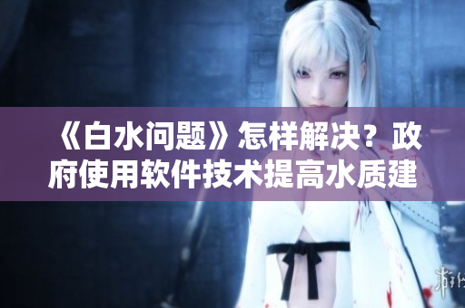 《白水問題》怎樣解決？政府使用軟件技術(shù)提高水質(zhì)建設(shè)
