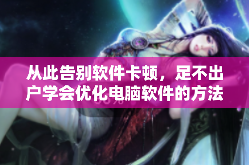 從此告別軟件卡頓，足不出戶學(xué)會優(yōu)化電腦軟件的方法！