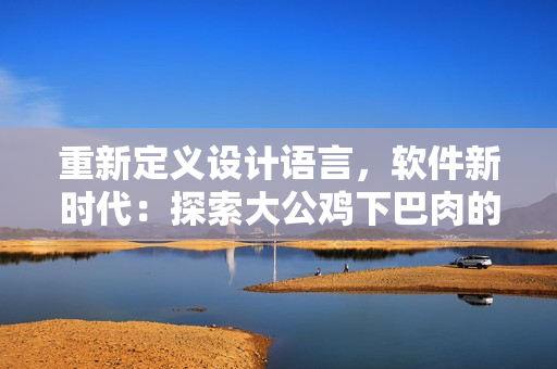 重新定義設(shè)計語言，軟件新時代：探索大公雞下巴肉的UI設(shè)計啟示