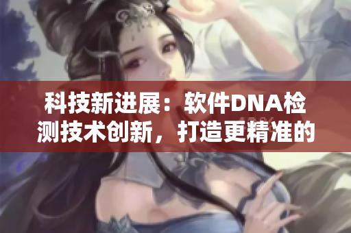 科技新進(jìn)展：軟件DNA檢測技術(shù)創(chuàng)新，打造更精準(zhǔn)的軟件基因編寫