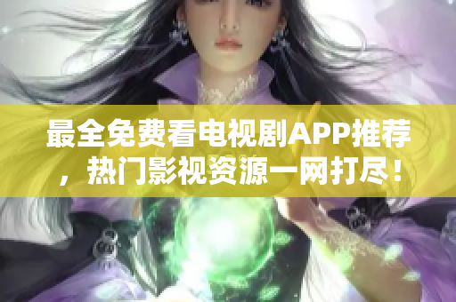 最全免費(fèi)看電視劇APP推薦，熱門影視資源一網(wǎng)打盡！
