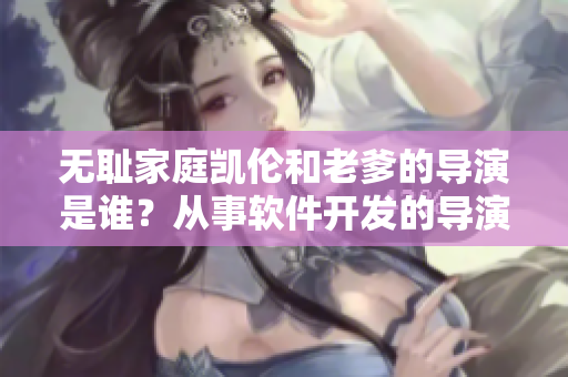無恥家庭凱倫和老爹的導(dǎo)演是誰？從事軟件開發(fā)的導(dǎo)演可能在哪里？