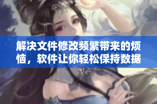 解決文件修改頻繁帶來的煩惱，軟件讓你輕松保持?jǐn)?shù)據(jù)清新