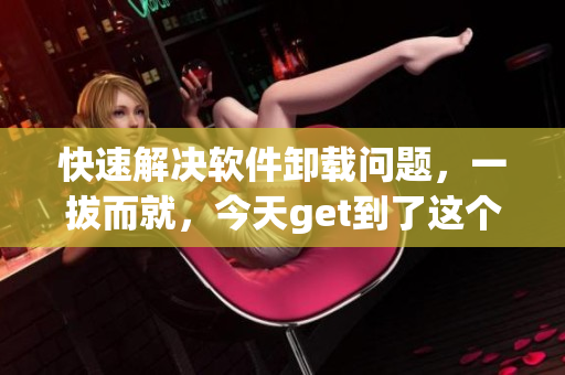 快速解決軟件卸載問題，一拔而就，今天get到了這個(gè)軟件卸載神器！
