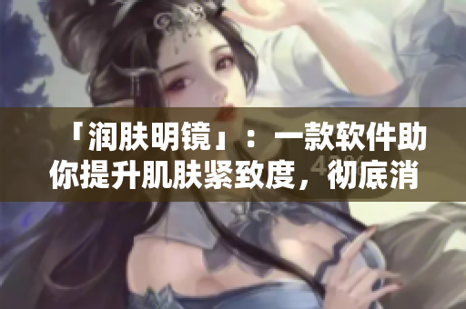 「潤膚明鏡」：一款軟件助你提升肌膚緊致度，徹底消除肌膚暗沉瑕疵！