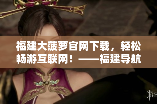 福建大菠蘿官網(wǎng)下載，輕松暢游互聯(lián)網(wǎng)！——福建導航最新軟件