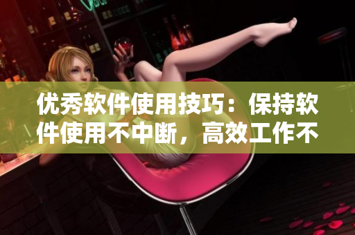 優(yōu)秀軟件使用技巧：保持軟件使用不中斷，高效工作不間斷