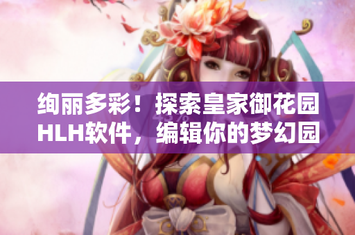 絢麗多彩！探索皇家御花園HLH軟件，編輯你的夢(mèng)幻園林！