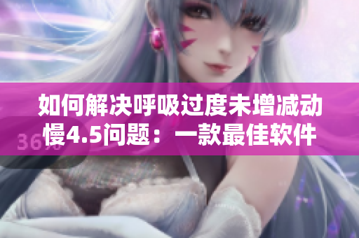 如何解決呼吸過(guò)度未增減動(dòng)慢4.5問(wèn)題：一款最佳軟件推薦！