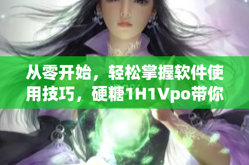 從零開始，輕松掌握軟件使用技巧，硬糖1H1Vpo帶你飛！