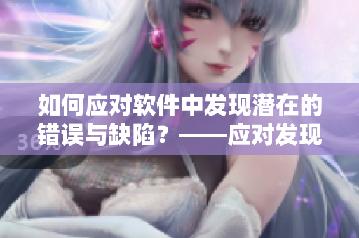 如何應(yīng)對(duì)軟件中發(fā)現(xiàn)潛在的錯(cuò)誤與缺陷？——應(yīng)對(duì)發(fā)現(xiàn)軟件缺陷的建議