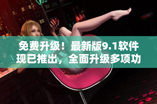 免費升級！最新版9.1軟件現(xiàn)已推出，全面升級多項功能優(yōu)化