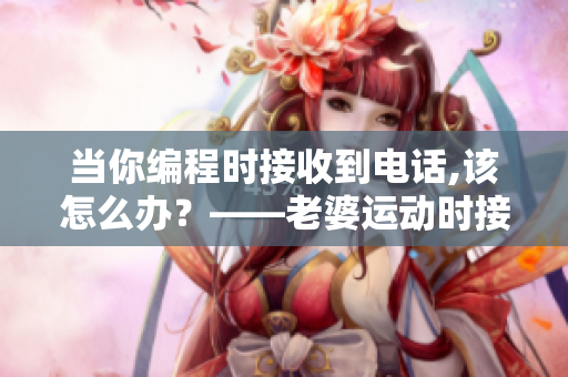 當(dāng)你編程時(shí)接收到電話,該怎么辦？——老婆運(yùn)動(dòng)時(shí)接聽(tīng)老公電話提示程序