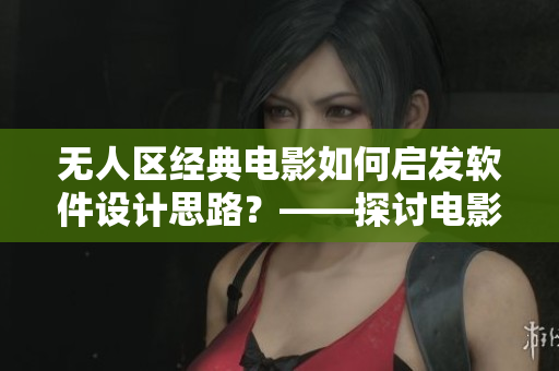 無人區(qū)經(jīng)典電影如何啟發(fā)軟件設計思路？——探討電影對軟件開發(fā)的啟示