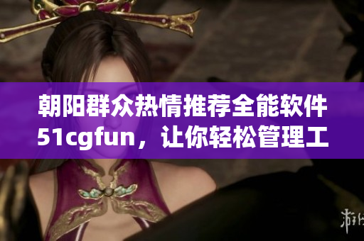 朝陽(yáng)群眾熱情推薦全能軟件51cgfun，讓你輕松管理工作與娛樂(lè)