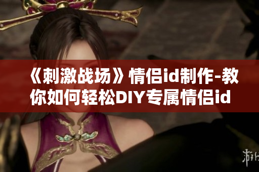 《刺激戰(zhàn)場(chǎng)》情侶id制作-教你如何輕松DIY專屬情侶id