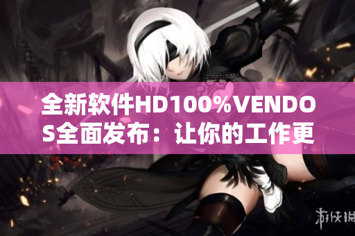 全新軟件HD100%VENDOS全面發(fā)布：讓你的工作更高效、更輕松！