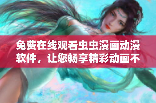 免費在線觀看蟲蟲漫畫動漫軟件，讓您暢享精彩動畫不花一分錢！