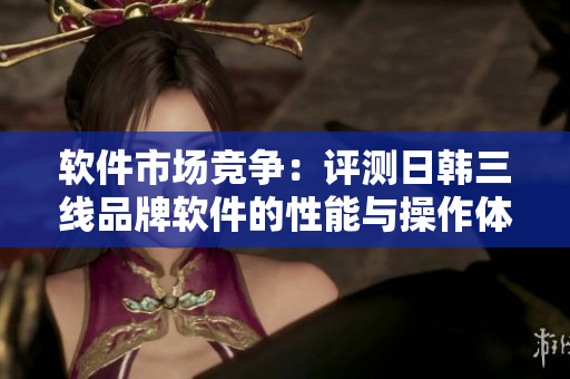 軟件市場競爭：評測日韓三線品牌軟件的性能與操作體驗差異