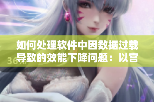 如何處理軟件中因數(shù)據(jù)過(guò)載導(dǎo)致的效能下降問(wèn)題：以宮宴時(shí)處理漲奶為參考