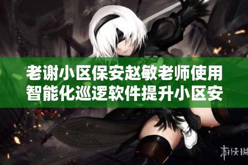 老謝小區(qū)保安趙敏老師使用智能化巡邏軟件提升小區(qū)安全等級