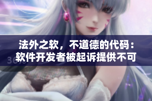 法外之軟，不道德的代碼：軟件開(kāi)發(fā)者被起訴提供不可告人的功能