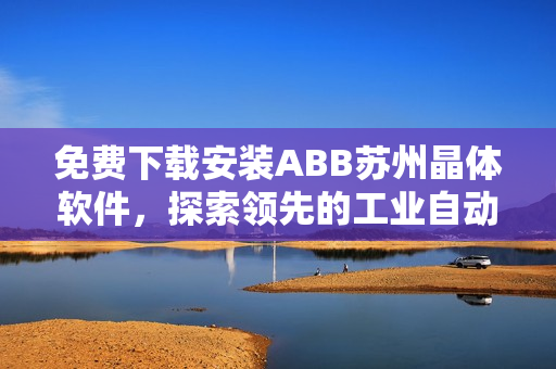 免費下載安裝ABB蘇州晶體軟件，探索領先的工業(yè)自動化解決方案