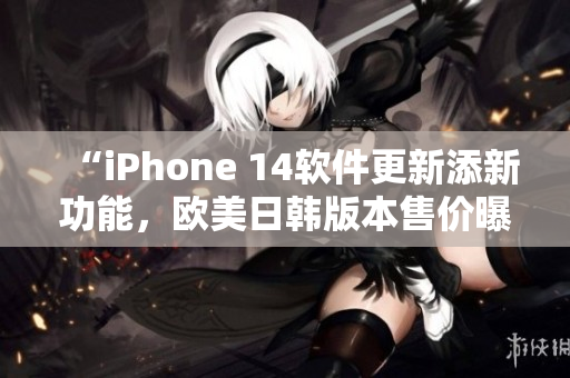 “iPhone 14軟件更新添新功能，歐美日韓版本售價曝光！”