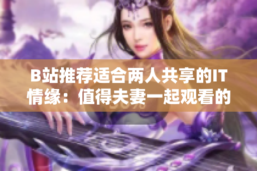 B站推薦適合兩人共享的IT情緣：值得夫妻一起觀看的軟件類電視劇