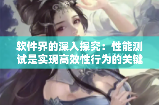 軟件界的深入探究：性能測(cè)試是實(shí)現(xiàn)高效性行為的關(guān)鍵步驟