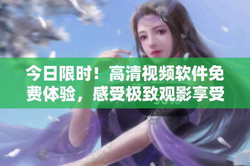 今日限時！高清視頻軟件免費體驗，感受極致觀影享受！