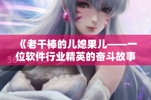 《老干棒的兒媳果兒——一位軟件行業(yè)精英的奮斗故事》