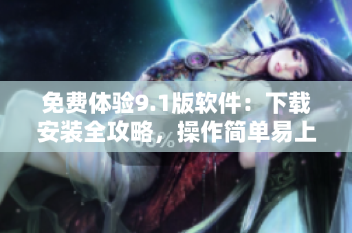 免費體驗9.1版軟件：下載安裝全攻略，操作簡單易上手！