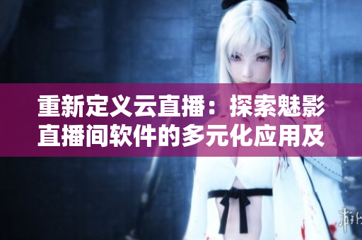 重新定義云直播：探索魅影直播間軟件的多元化應(yīng)用及優(yōu)勢(shì)