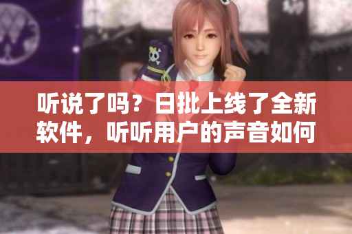 聽(tīng)說(shuō)了嗎？日批上線了全新軟件，聽(tīng)聽(tīng)用戶的聲音如何評(píng)價(jià)！