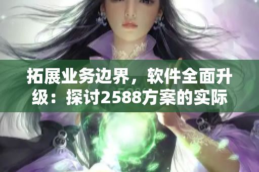 拓展業(yè)務(wù)邊界，軟件全面升級(jí)：探討2588方案的實(shí)際應(yīng)用