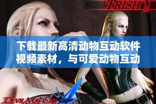 下載最新高清動(dòng)物互動(dòng)軟件視頻素材，與可愛(ài)動(dòng)物互動(dòng)體驗(yàn)！