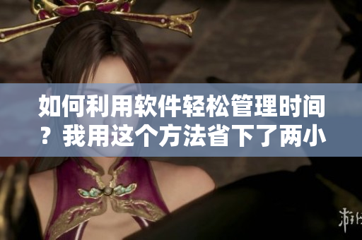 如何利用軟件輕松管理時(shí)間？我用這個(gè)方法省下了兩小時(shí)每天