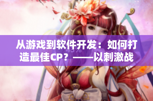 從游戲到軟件開發(fā)：如何打造最佳CP？——以刺激戰(zhàn)場為例