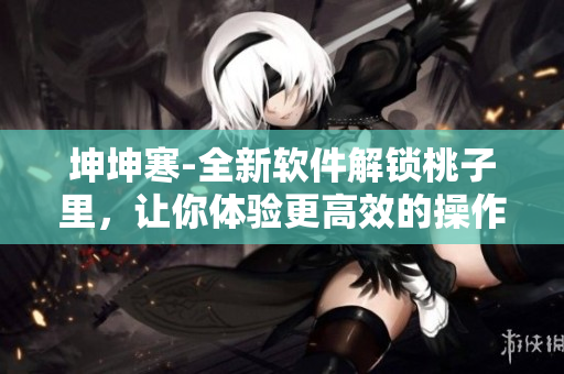 坤坤寒-全新軟件解鎖桃子里，讓你體驗(yàn)更高效的操作！