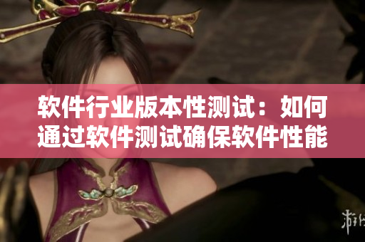軟件行業(yè)版本性測(cè)試：如何通過(guò)軟件測(cè)試確保軟件性能？