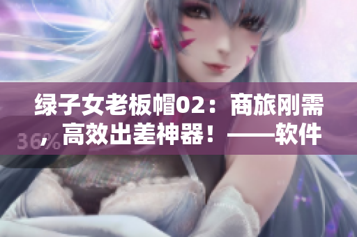 綠子女老板帽02：商旅剛需，高效出差神器！——軟件分享推薦