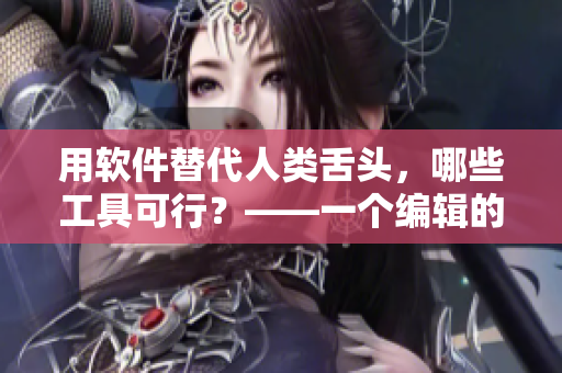 用軟件替代人類舌頭，哪些工具可行？——一個(gè)編輯的思考