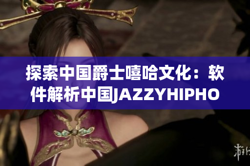 探索中國爵士嘻哈文化：軟件解析中國JAZZYHIPHOP的奧秘