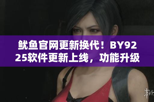 魷魚官網(wǎng)更新?lián)Q代！BY9225軟件更新上線，功能升級(jí)更出色