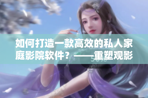 如何打造一款高效的私人家庭影院軟件？——重塑觀影體驗的秘訣！
