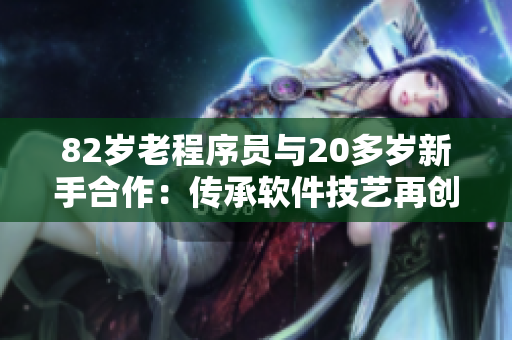 82歲老程序員與20多歲新手合作：傳承軟件技藝再創(chuàng)佳話