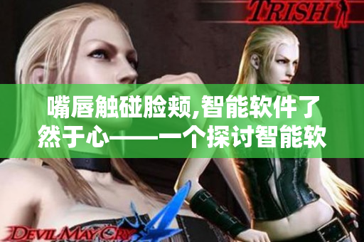 嘴唇觸碰臉頰,智能軟件了然于心——一個探討智能軟件應用的主題