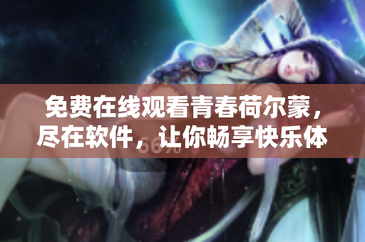 免費(fèi)在線觀看青春荷爾蒙，盡在軟件，讓你暢享快樂體驗(yàn)