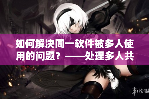 如何解決同一軟件被多人使用的問題？——處理多人共用軟件沖突